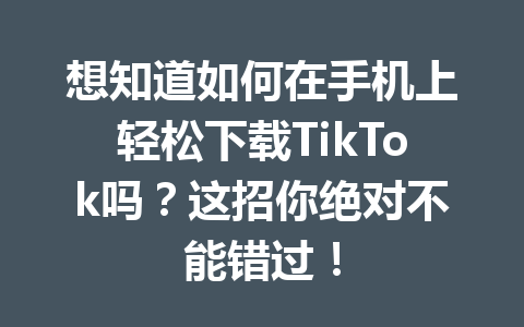 想知道如何在手机上轻松下载TikTok吗?这招你绝对不能错过! 想知道如何在手机上轻松下载TikTok吗?这招你绝对不能错过!