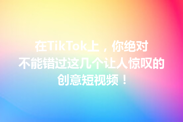在TikTok上,你绝对不能错过这几个让人惊叹的创意短视频! 在TikTok上,你绝对不能错过这几个让人惊叹的创意短视频!