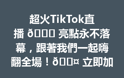 超火TikTok直播 🎉 亮點永不落幕,跟著我們一起嗨翻全場!🎤 立即加入,抓住每一刻的精彩!✨ 超火TikTok直播 🎉 亮點永不落幕,跟著我們一起嗨翻全場!🎤 立即加入,抓住每一刻的精彩!✨