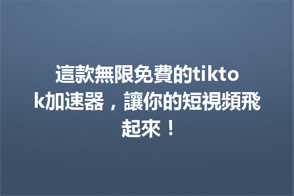 這款無限免費的tiktok加速器,讓你的短視頻飛起來! 這款無限免費的tiktok加速器,讓你的短視頻飛起來!