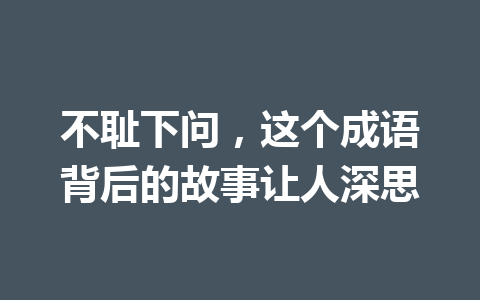 不耻下问,这个成语背后的故事让人深思 不耻下问,这个成语背后的故事让人深思
