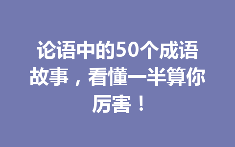 论语中的50个成语故事,看懂一半算你厉害! 论语中的50个成语故事,看懂一半算你厉害!