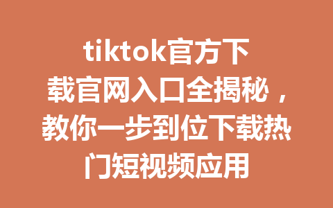 tiktok官方下载官网入口全揭秘,教你一步到位下载热门短视频应用 tiktok官方下载官网入口全揭秘,教你一步到位下载热门短视频应用