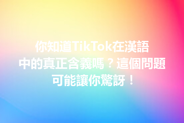 你知道TikTok在漢語中的真正含義嗎?這個問題可能讓你驚訝! 你知道TikTok在漢語中的真正含義嗎?這個問題可能讓你驚訝!