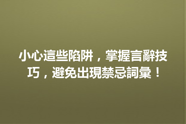 小心這些陷阱,掌握言辭技巧,避免出現禁忌詞彙! 小心這些陷阱,掌握言辭技巧,避免出現禁忌詞彙!