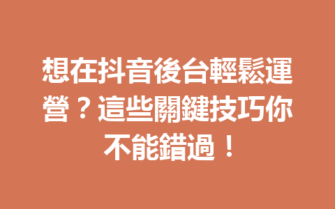 想在抖音後台輕鬆運營?這些關鍵技巧你不能錯過! 想在抖音後台輕鬆運營?這些關鍵技巧你不能錯過!