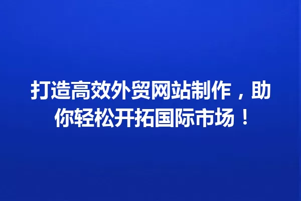 打造高效外贸网站制作,助你轻松开拓国际市场! 一