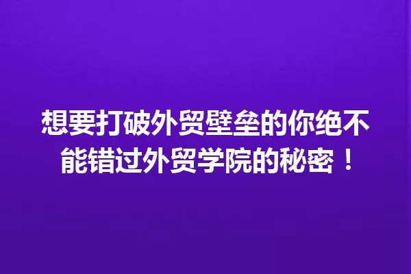 想要打破外贸壁垒的你绝不能错过外贸学院的秘密！ 一