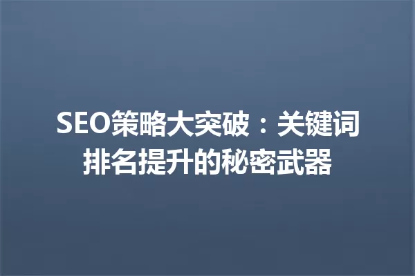 SEO策略大突破:关键词排名提升的秘密武器 一