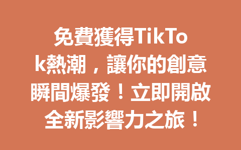 免費獲得TikTok熱潮,讓你的創意瞬間爆發!立即開啟全新影響力之旅! 免費獲得TikTok熱潮,讓你的創意瞬間爆發!立即開啟全新影響力之旅!
