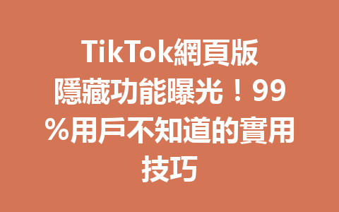 TikTok網頁版隱藏功能曝光!99%用戶不知道的實用技巧 TikTok網頁版隱藏功能曝光!99%用戶不知道的實用技巧