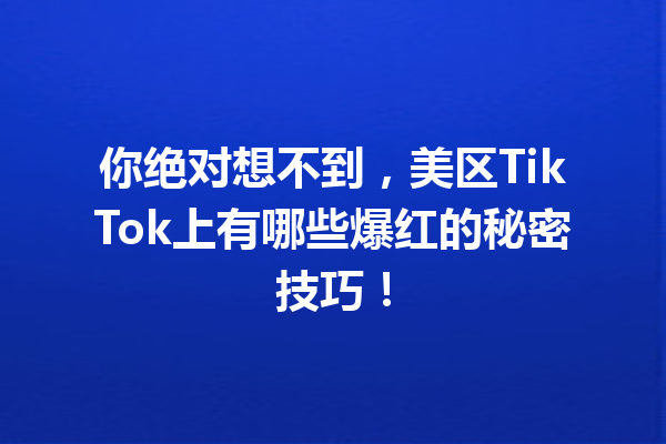 你绝对想不到,美区TikTok上有哪些爆红的秘密技巧! 你绝对想不到,美区TikTok上有哪些爆红的秘密技巧!