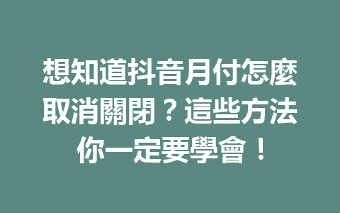 想知道抖音月付怎麼取消關閉?這些方法你一定要學會! 想知道抖音月付怎麼取消關閉?這些方法你一定要學會!