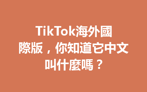 TikTok海外國際版,你知道它中文叫什麼嗎? TikTok海外國際版,你知道它中文叫什麼嗎?
