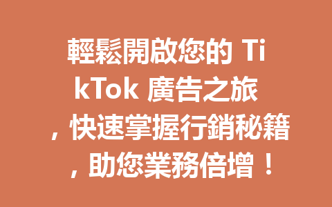 輕鬆開啟您的 TikTok 廣告之旅,快速掌握行銷秘籍,助您業務倍增! 輕鬆開啟您的 TikTok 廣告之旅,快速掌握行銷秘籍,助您業務倍增!