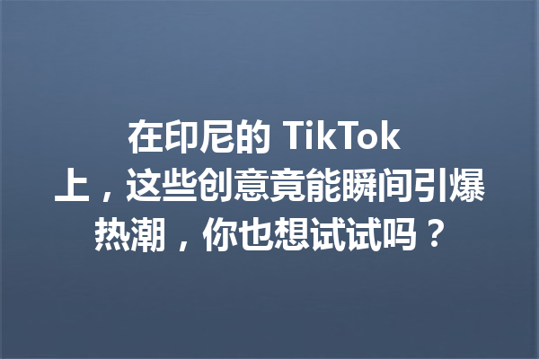 在印尼的 TikTok 上,这些创意竟能瞬间引爆热潮,你也想试试吗? 在印尼的 TikTok 上,这些创意竟能瞬间引爆热潮,你也想试试吗?