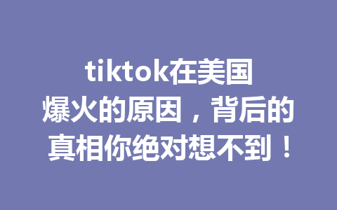 tiktok在美国爆火的原因，背后的真相你绝对想不到！ 一