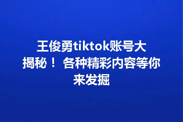 王俊勇tiktok账号大揭秘! 各种精彩内容等你来发掘 一