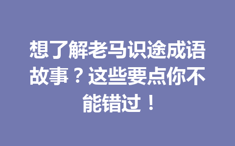 想了解老马识途成语故事?这些要点你不能错过! 想了解老马识途成语故事?这些要点你不能错过!