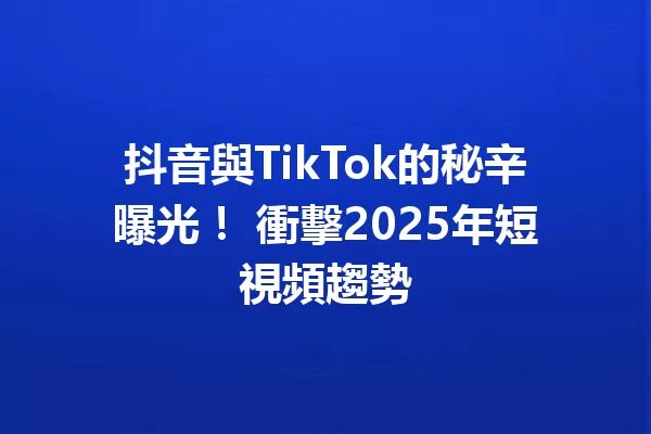 抖音與TikTok的秘辛曝光! 衝擊2025年短視頻趨勢 一