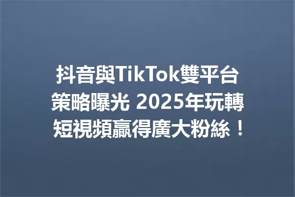 抖音與TikTok雙平台策略曝光 2025年玩轉短視頻贏得廣大粉絲! 1