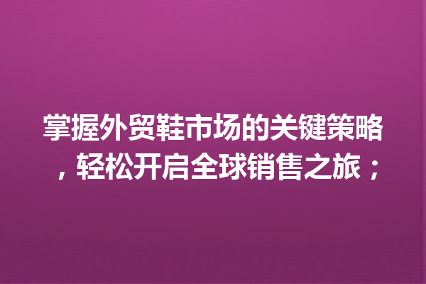 掌握外贸鞋市场的关键策略,轻松开启全球销售之旅; 掌握外贸鞋市场的关键策略,轻松开启全球销售之旅;