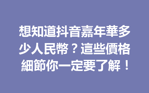 想知道抖音嘉年華多少人民幣?這些價格細節你一定要了解! 想知道抖音嘉年華多少人民幣?這些價格細節你一定要了解!