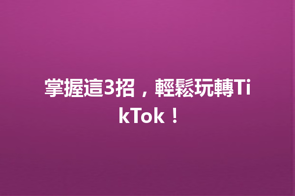 掌握這3招,輕鬆玩轉TikTok! 掌握這3招,輕鬆玩轉TikTok!