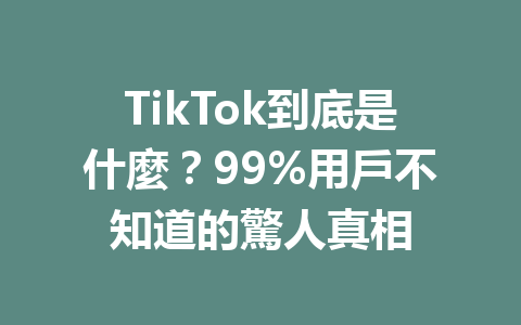 TikTok到底是什麼？99%用戶不知道的驚人真相 一