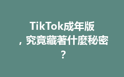 TikTok成年版,究竟藏著什麼秘密? TikTok成年版,究竟藏著什麼秘密?