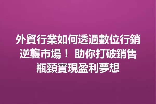 外貿行業如何透過數位行銷逆襲市場! 助你打破銷售瓶頸實現盈利夢想 一