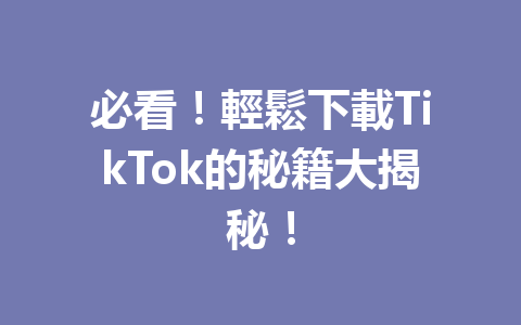 必看!輕鬆下載TikTok的秘籍大揭秘! 必看!輕鬆下載TikTok的秘籍大揭秘!