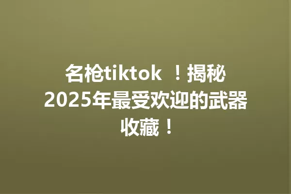 名枪tiktok !揭秘2025年最受欢迎的武器收藏! 一