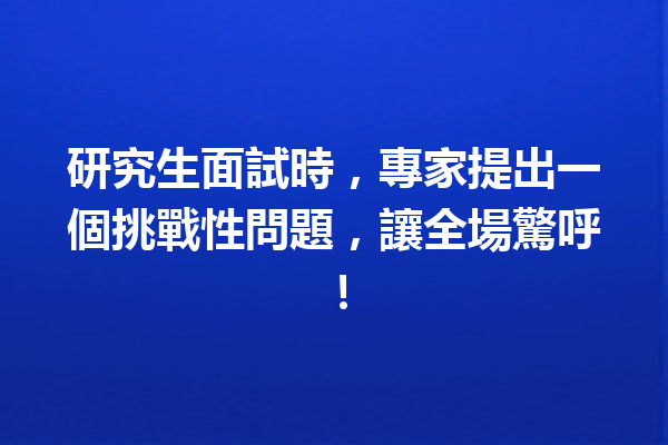 研究生面試時,專家提出一個挑戰性問題,讓全場驚呼! 研究生面試時,專家提出一個挑戰性問題,讓全場驚呼!