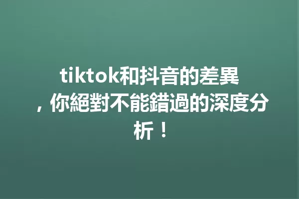 tiktok和抖音的差異,你絕對不能錯過的深度分析! 一