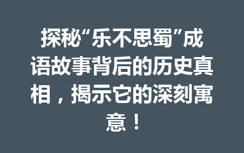 探秘“乐不思蜀”成语故事背后的历史真相,揭示它的深刻寓意! 探秘“乐不思蜀”成语故事背后的历史真相,揭示它的深刻寓意!