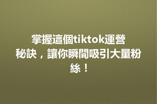 掌握這個tiktok運營秘訣,讓你瞬間吸引大量粉絲! 掌握這個tiktok運營秘訣,讓你瞬間吸引大量粉絲!