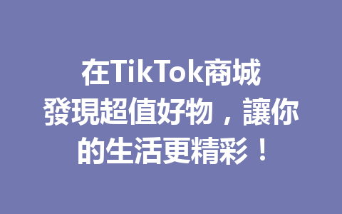 在TikTok商城發現超值好物,讓你的生活更精彩! 在TikTok商城發現超值好物,讓你的生活更精彩!