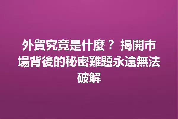 外貿究竟是什麼? 揭開市場背後的秘密難題永遠無法破解 一