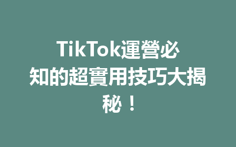 TikTok運營必知的超實用技巧大揭秘! TikTok運營必知的超實用技巧大揭秘!