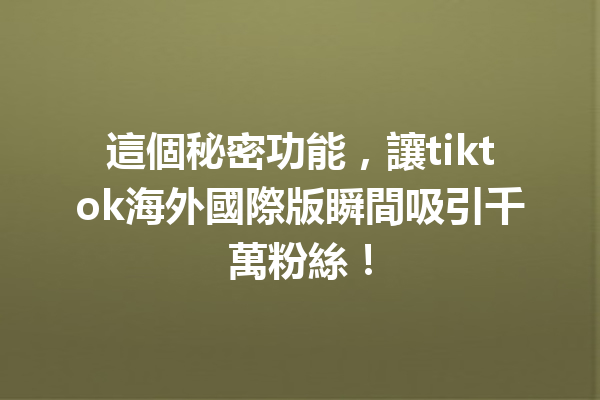 這個秘密功能,讓tiktok海外國際版瞬間吸引千萬粉絲! 這個秘密功能,讓tiktok海外國際版瞬間吸引千萬粉絲!