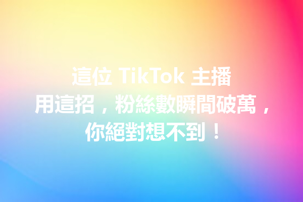 這位 TikTok 主播用這招,粉絲數瞬間破萬,你絕對想不到! 這位 TikTok 主播用這招,粉絲數瞬間破萬,你絕對想不到!