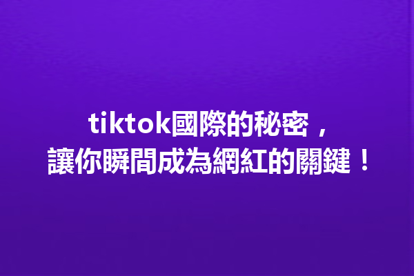 tiktok國際的秘密,讓你瞬間成為網紅的關鍵! tiktok國際的秘密,讓你瞬間成為網紅的關鍵!