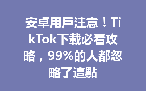 安卓用戶注意!TikTok下載必看攻略,99%的人都忽略了這點 安卓用戶注意!TikTok下載必看攻略,99%的人都忽略了這點
