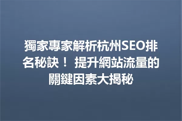 獨家專家解析杭州SEO排名秘訣! 提升網站流量的關鍵因素大揭秘 一