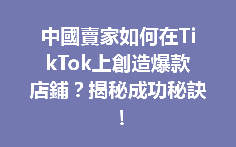 中國賣家如何在TikTok上創造爆款店鋪?揭秘成功秘訣! 中國賣家如何在TikTok上創造爆款店鋪?揭秘成功秘訣!
