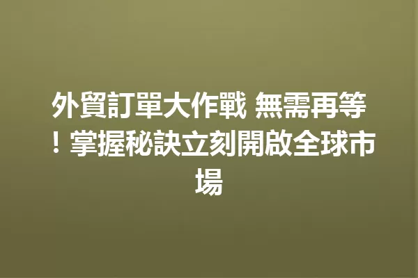 外貿訂單大作戰 無需再等!掌握秘訣立刻開啟全球市場 一