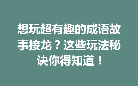 想玩超有趣的成语故事接龙?这些玩法秘诀你得知道! 想玩超有趣的成语故事接龙?这些玩法秘诀你得知道!