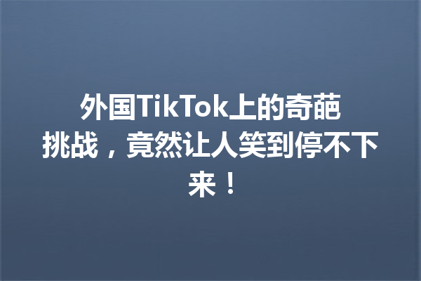 外国TikTok上的奇葩挑战,竟然让人笑到停不下来! 外国TikTok上的奇葩挑战,竟然让人笑到停不下来!