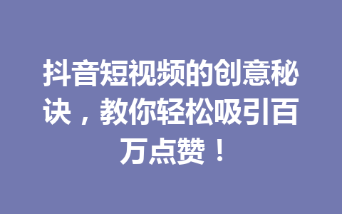 抖音短视频的创意秘诀,教你轻松吸引百万点赞! 抖音短视频的创意秘诀,教你轻松吸引百万点赞!